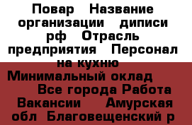 Повар › Название организации ­ диписи.рф › Отрасль предприятия ­ Персонал на кухню › Минимальный оклад ­ 23 000 - Все города Работа » Вакансии   . Амурская обл.,Благовещенский р-н